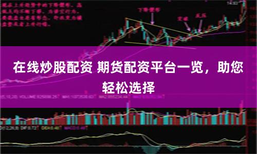 在线炒股配资 期货配资平台一览，助您轻松选择
