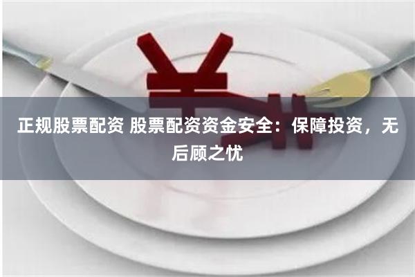 正规股票配资 股票配资资金安全：保障投资，无后顾之忧