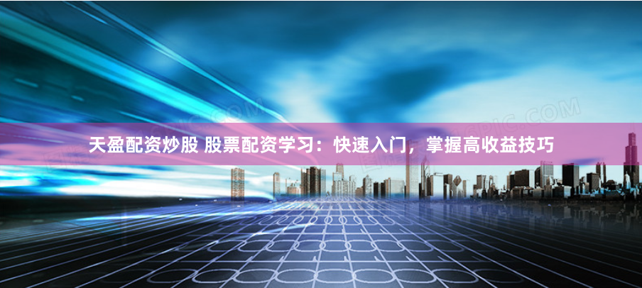 天盈配资炒股 股票配资学习：快速入门，掌握高收益技巧