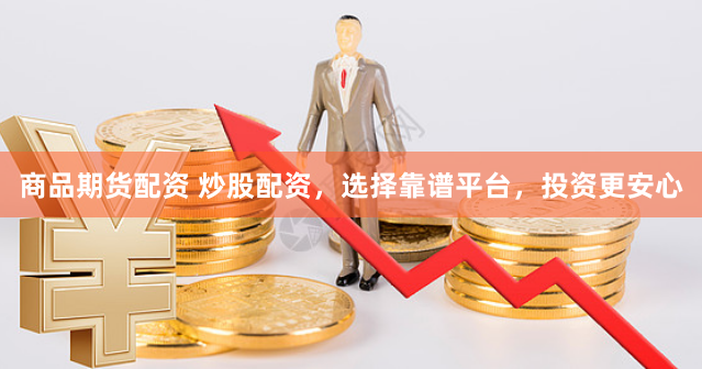 商品期货配资 炒股配资，选择靠谱平台，投资更安心