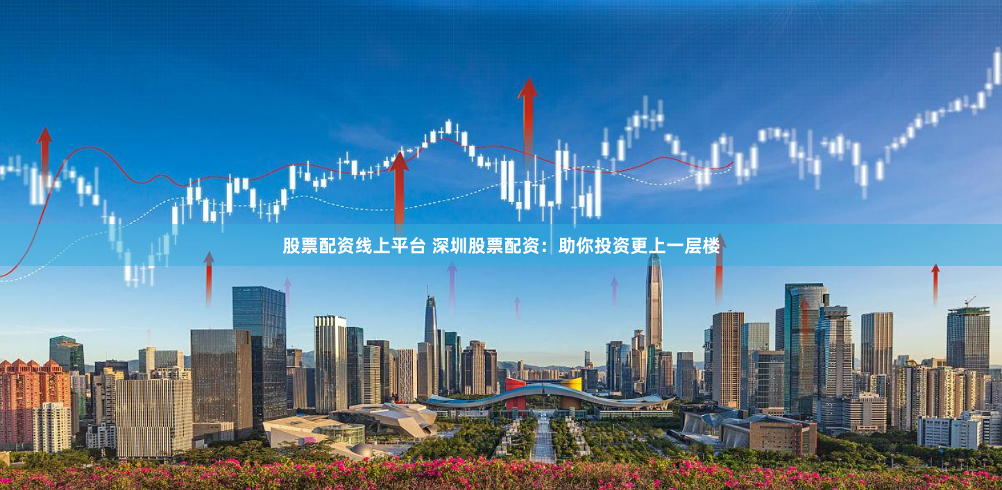 股票配资线上平台 深圳股票配资：助你投资更上一层楼