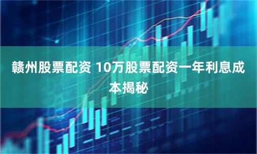 赣州股票配资 10万股票配资一年利息成本揭秘