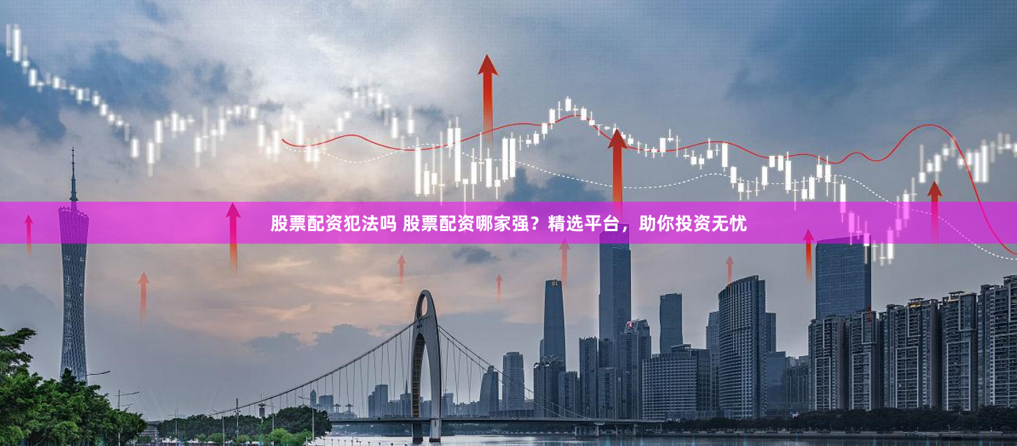 股票配资犯法吗 股票配资哪家强？精选平台，助你投资无忧