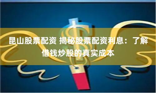 昆山股票配资 揭秘股票配资利息：了解借钱炒股的真实成本