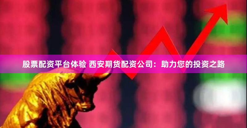 股票配资平台体验 西安期货配资公司：助力您的投资之路