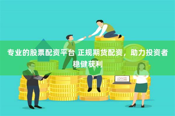 专业的股票配资平台 正规期货配资，助力投资者稳健获利