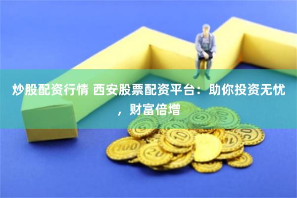 炒股配资行情 西安股票配资平台：助你投资无忧，财富倍增