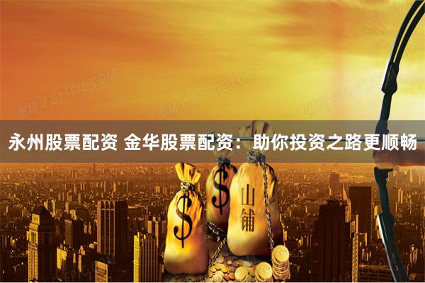 永州股票配资 金华股票配资：助你投资之路更顺畅