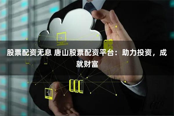 股票配资无息 唐山股票配资平台：助力投资，成就财富