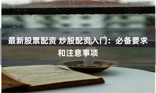 最新股票配资 炒股配资入门：必备要求和注意事项
