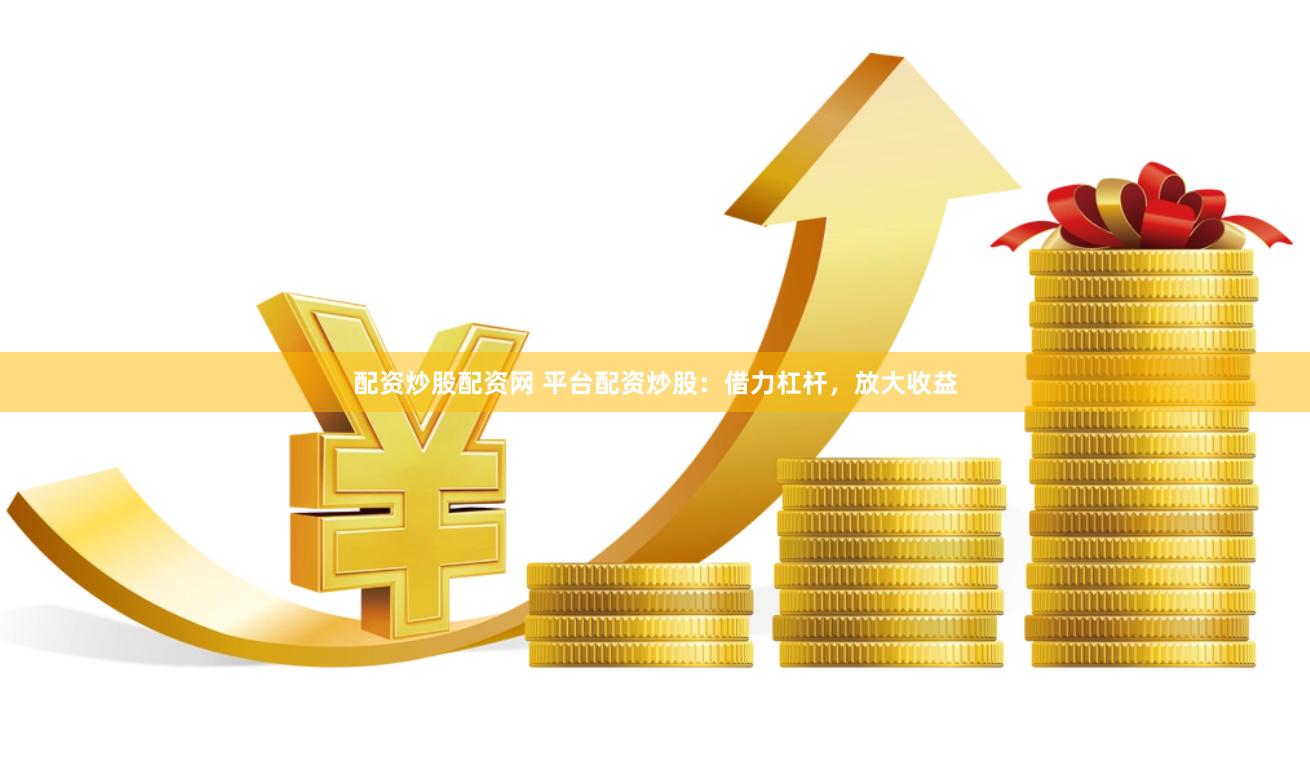 配资炒股配资网 平台配资炒股：借力杠杆，放大收益