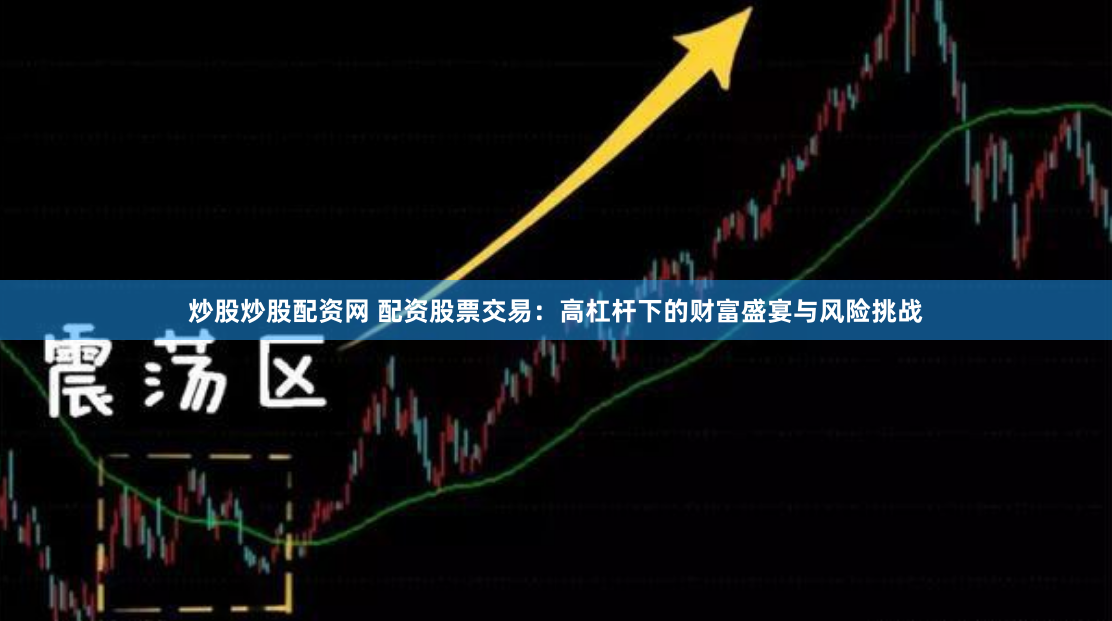 炒股炒股配资网 配资股票交易：高杠杆下的财富盛宴与风险挑战