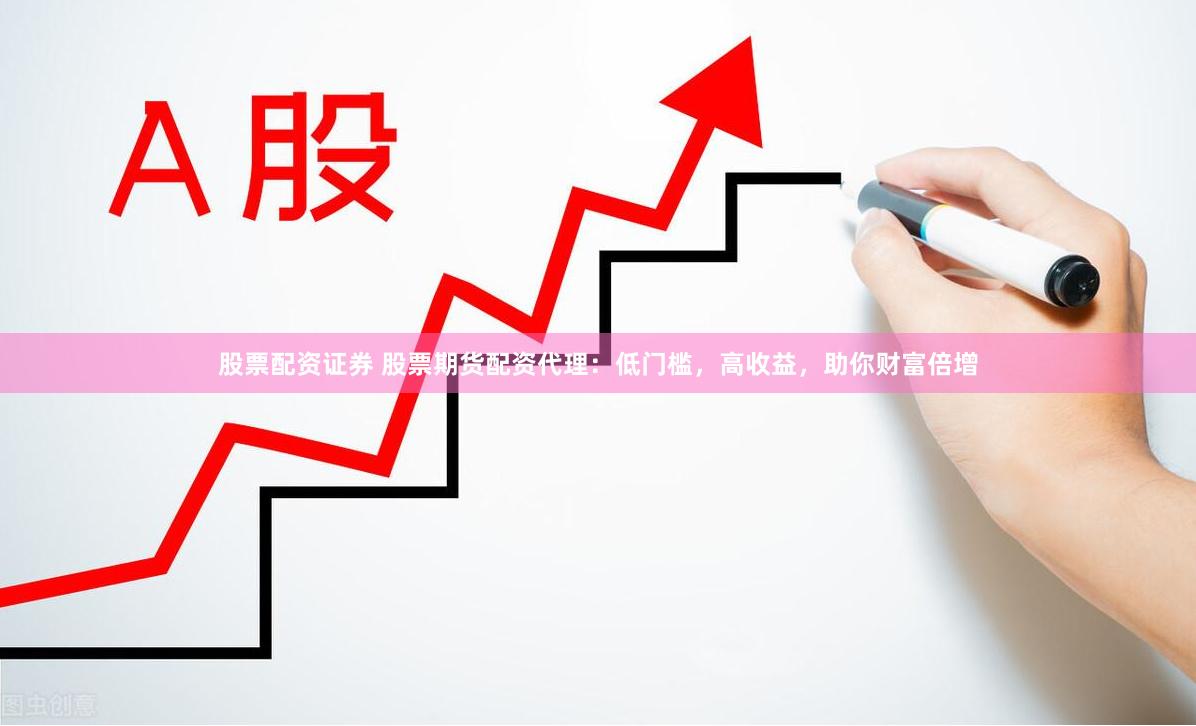 股票配资证券 股票期货配资代理：低门槛，高收益，助你财富倍增