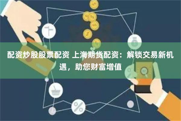 配资炒股股票配资 上海期货配资：解锁交易新机遇，助您财富增值