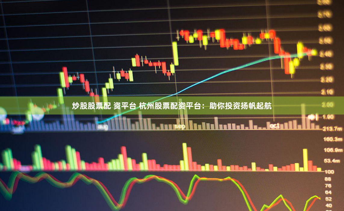 炒股股票配 资平台 杭州股票配资平台：助你投资扬帆起航