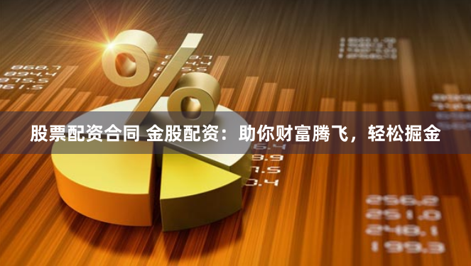 股票配资合同 金股配资：助你财富腾飞，轻松掘金
