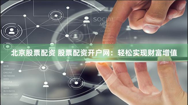 北京股票配资 股票配资开户网：轻松实现财富增值