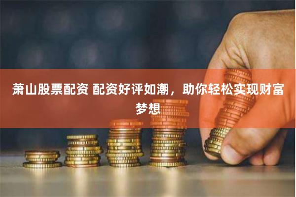 萧山股票配资 配资好评如潮，助你轻松实现财富梦想