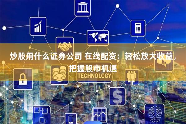 炒股用什么证券公司 在线配资：轻松放大收益，把握股市机遇