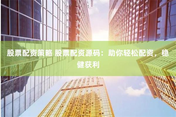 股票配资策略 股票配资源码：助你轻松配资，稳健获利