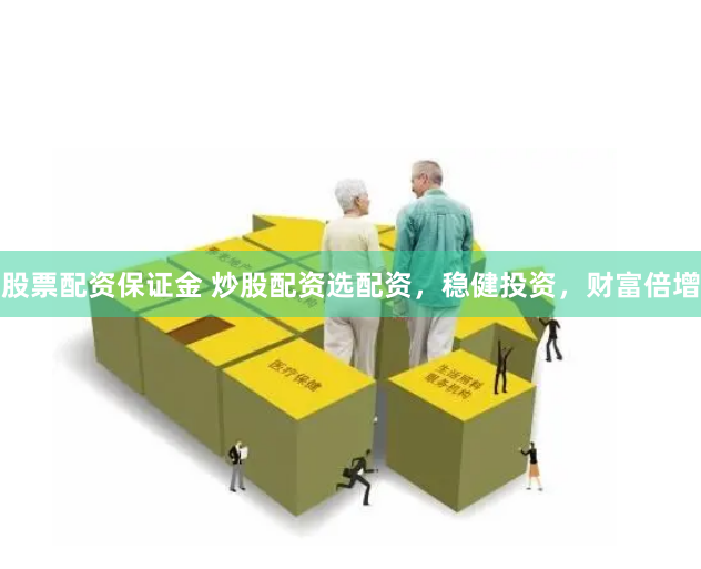 股票配资保证金 炒股配资选配资，稳健投资，财富倍增