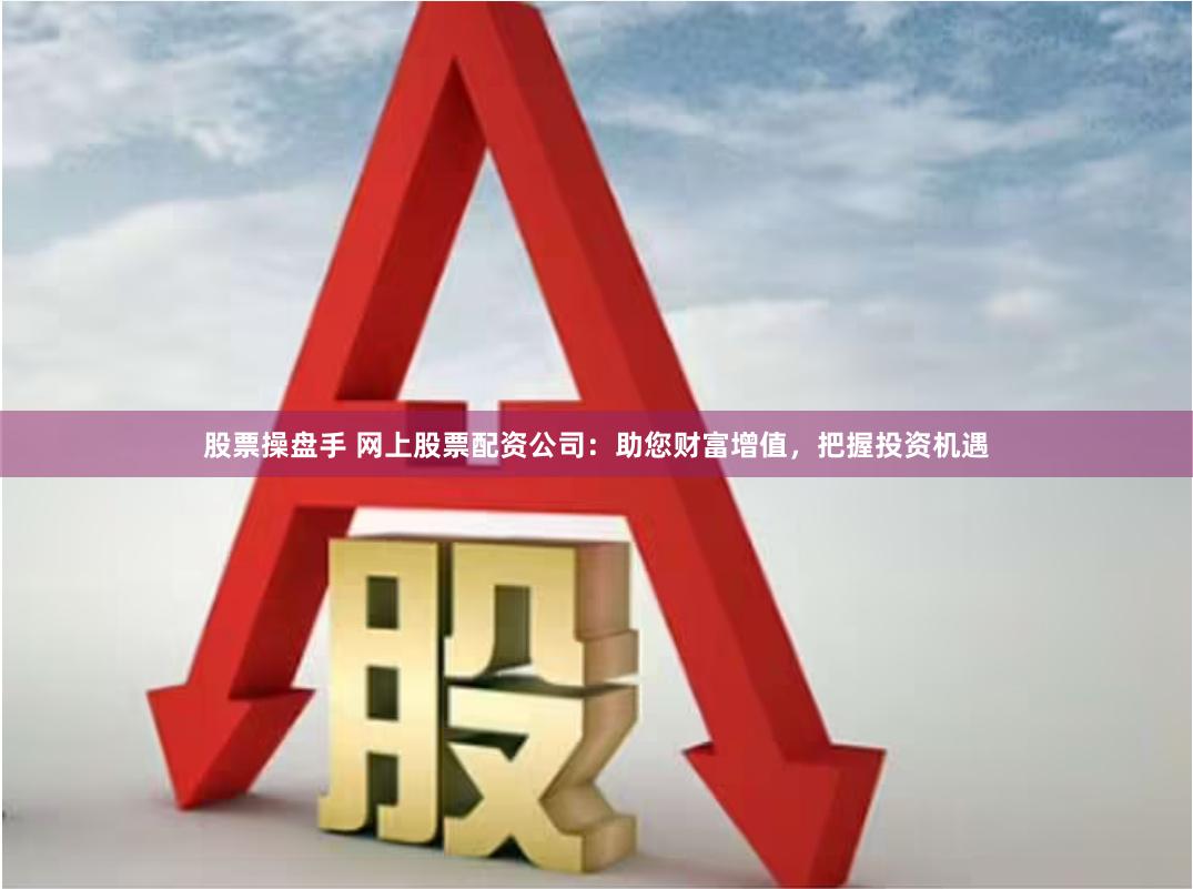 股票操盘手 网上股票配资公司：助您财富增值，把握投资机遇