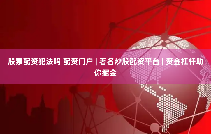 股票配资犯法吗 配资门户 | 著名炒股配资平台 | 资金杠杆助你掘金