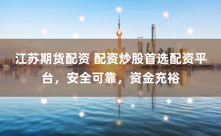 江苏期货配资 配资炒股首选配资平台，安全可靠，资金充裕