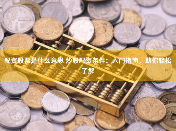 配资股票是什么意思 炒股配资条件：入门指南，助你轻松了解