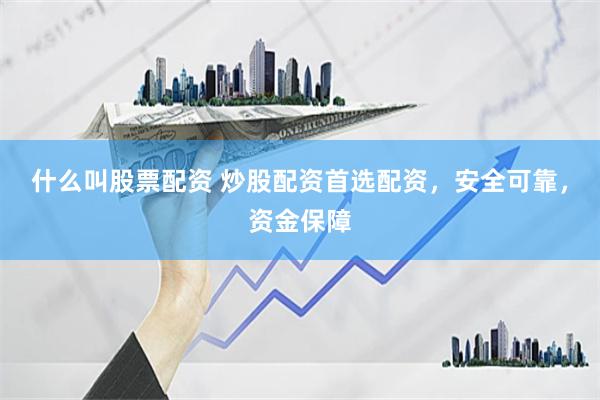 什么叫股票配资 炒股配资首选配资，安全可靠，资金保障