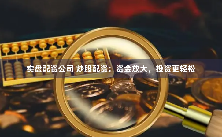 实盘配资公司 炒股配资：资金放大，投资更轻松