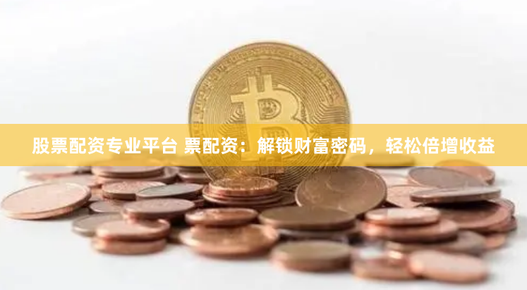 股票配资专业平台 票配资：解锁财富密码，轻松倍增收益