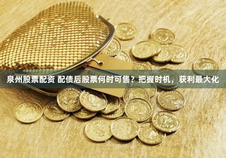 泉州股票配资 配债后股票何时可售？把握时机，获利最大化