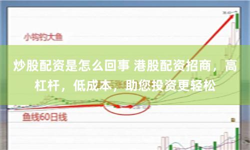 炒股配资是怎么回事 港股配资招商，高杠杆，低成本，助您投资更轻松