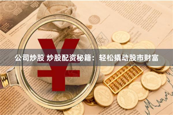 公司炒股 炒股配资秘籍：轻松撬动股市财富