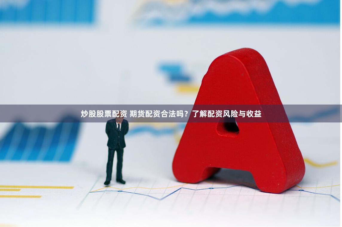 炒股股票配资 期货配资合法吗？了解配资风险与收益
