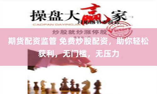 期货配资监管 免费炒股配资，助你轻松获利，无门槛，无压力