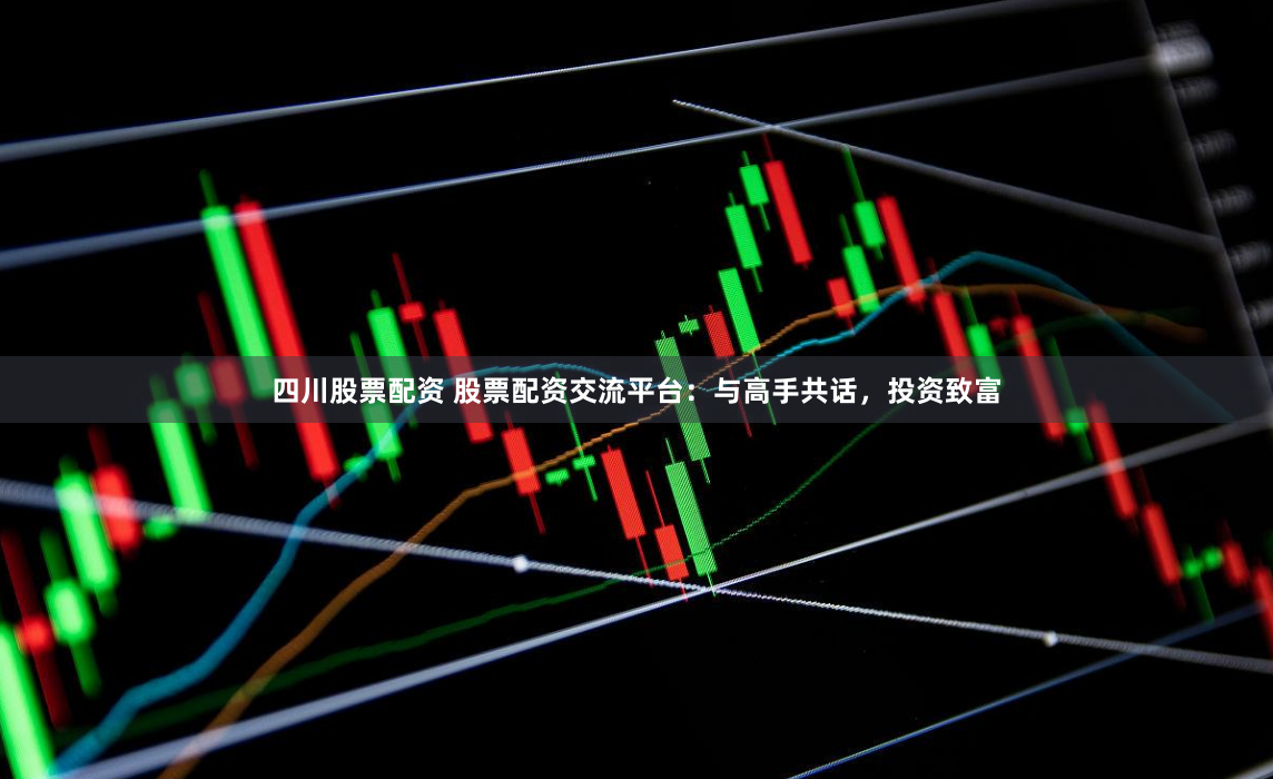 四川股票配资 股票配资交流平台：与高手共话，投资致富