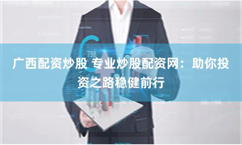 广西配资炒股 专业炒股配资网：助你投资之路稳健前行