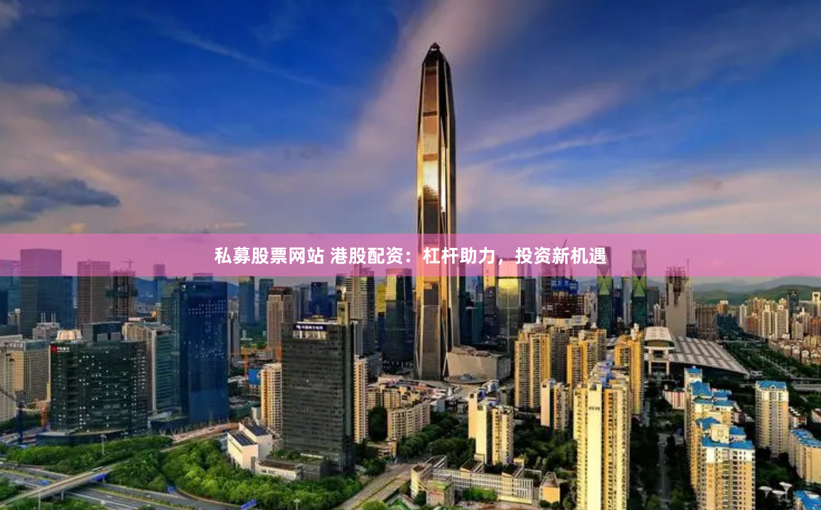 私募股票网站 港股配资：杠杆助力，投资新机遇