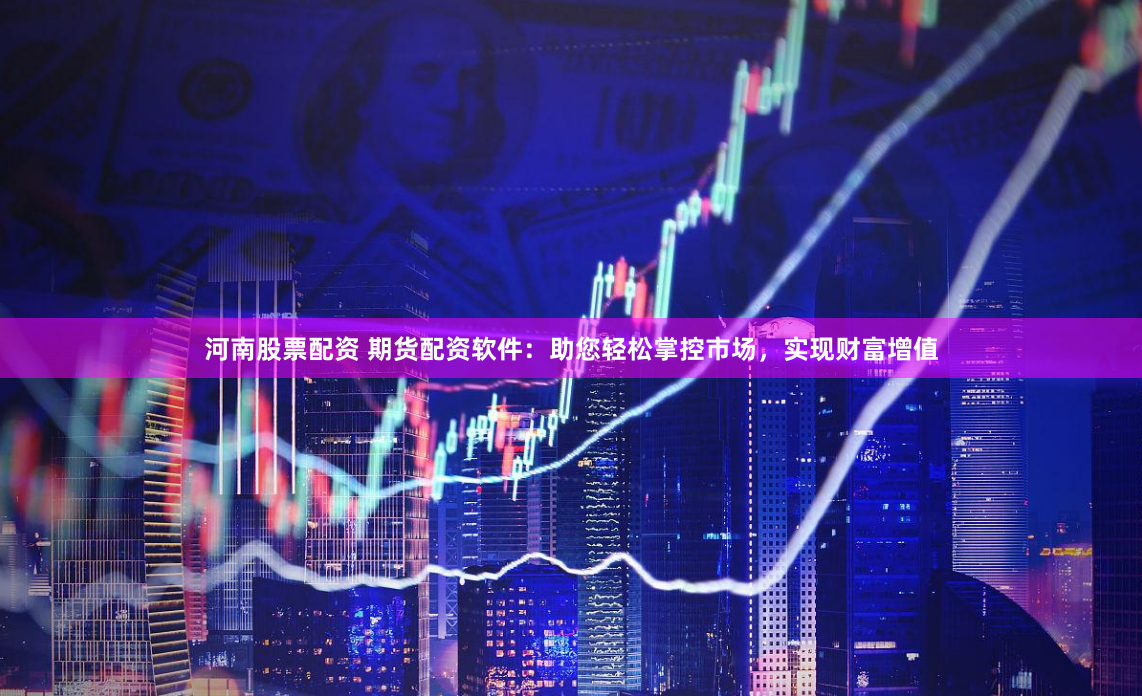 河南股票配资 期货配资软件：助您轻松掌控市场，实现财富增值