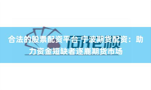 合法的股票配资平台 宁波期货配资：助力资金短缺者逐鹿期货市场
