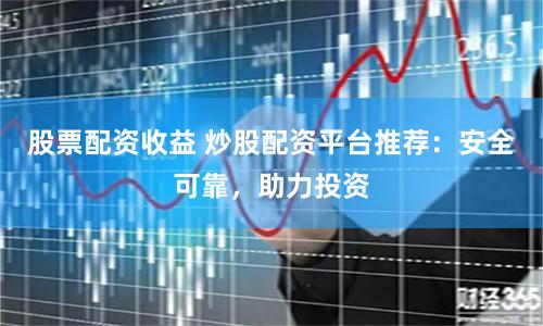 股票配资收益 炒股配资平台推荐：安全可靠，助力投资