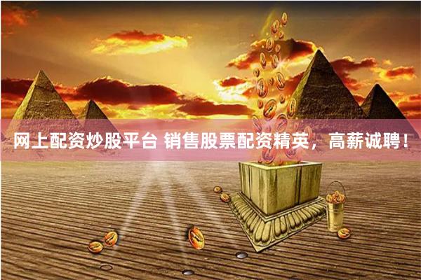 网上配资炒股平台 销售股票配资精英，高薪诚聘！