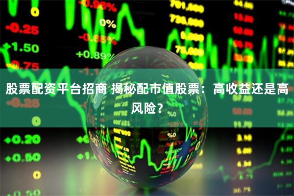 股票配资平台招商 揭秘配市值股票：高收益还是高风险？