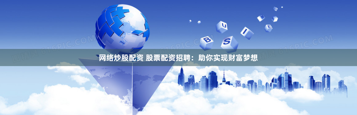 网络炒股配资 股票配资招聘：助你实现财富梦想