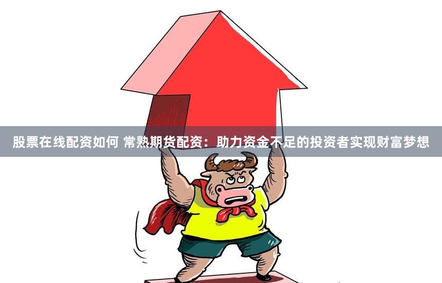 股票在线配资如何 常熟期货配资：助力资金不足的投资者实现财富梦想