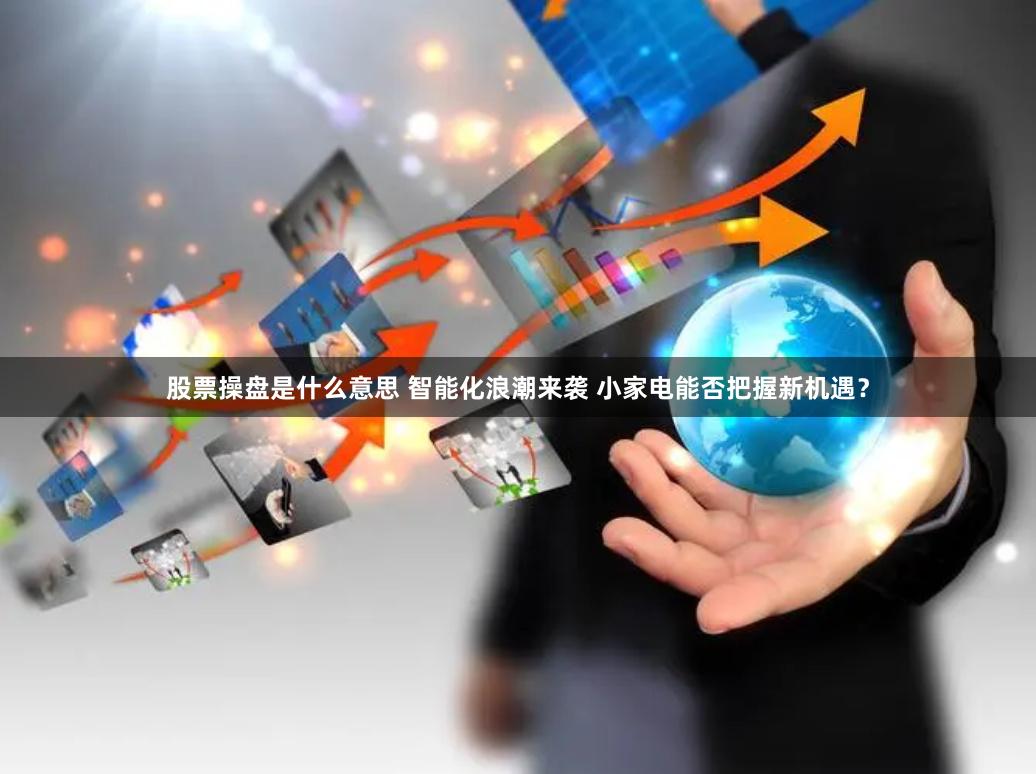 股票操盘是什么意思 智能化浪潮来袭 小家电能否把握新机遇？