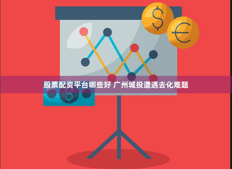 股票配资平台哪些好 广州城投遭遇去化难题