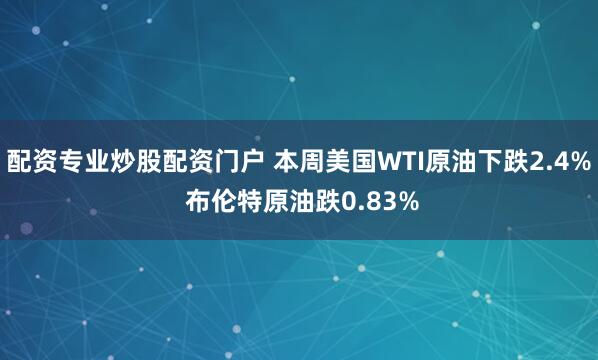 配资专业炒股配资门户 本周美国WTI原油下跌2.4% 布伦特原油跌0.83%